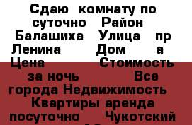 Сдаю  комнату по суточно › Район ­ Балашиха › Улица ­ пр Ленина     › Дом ­ 38 а › Цена ­ 1 000 › Стоимость за ночь ­ 1 000 - Все города Недвижимость » Квартиры аренда посуточно   . Чукотский АО